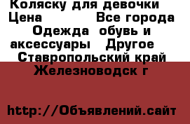 Коляску для девочки  › Цена ­ 6 500 - Все города Одежда, обувь и аксессуары » Другое   . Ставропольский край,Железноводск г.